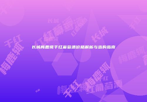 长城梅鹿辄干红葡萄酒价格解析与选购指南