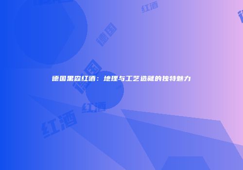 德国黑森红酒：地理与工艺造就的独特魅力