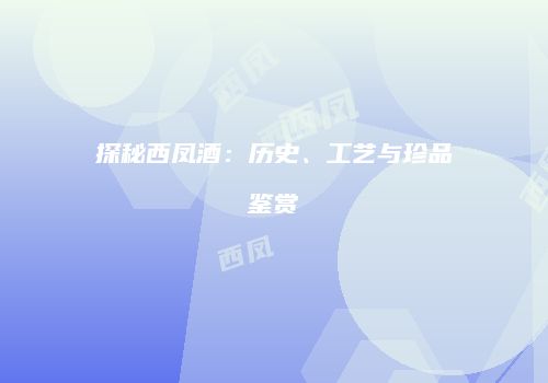 探秘西凤酒：历史、工艺与珍品鉴赏