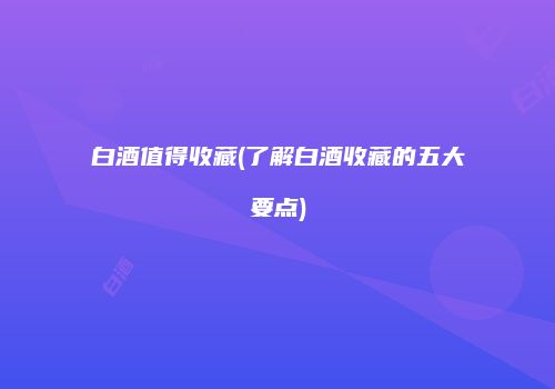 白酒值得收藏(了解白酒收藏的五大要点)