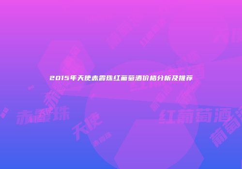 2015年天使赤霞珠红葡萄酒价格分析及推荐
