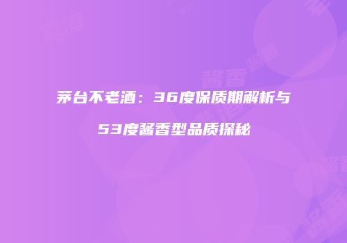 茅台不老酒：36度保质期解析与53度酱香型品质探秘