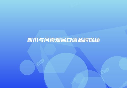 四川与河南知名白酒品牌探秘