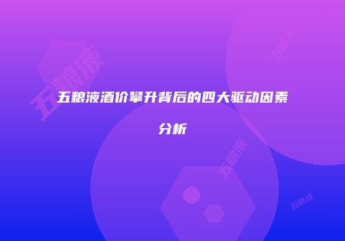 五粮液酒价攀升背后的四大驱动因素分析