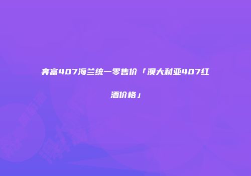 奔富407海兰统一零售价「澳大利亚407红酒价格」