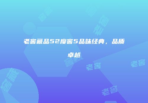老窖藏品52度窖5品味经典，品质卓越