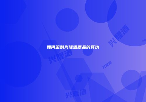 如何鉴别兴隆酒藏品的真伪