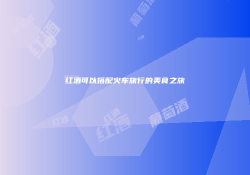 红酒可以搭配火车旅行的美食之旅