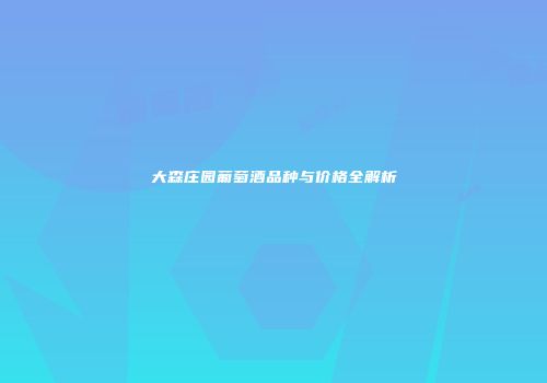 大森庄园葡萄酒品种与价格全解析