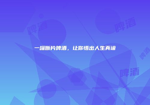 一罐断片啤酒，让你悟出人生真谛