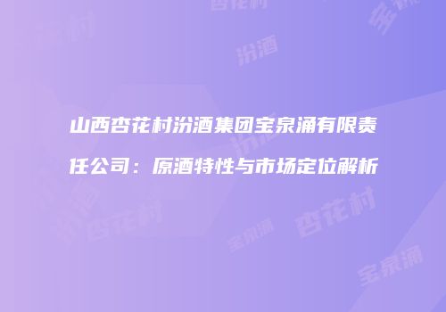 山西杏花村汾酒集团宝泉涌有限责任公司：原酒特性与市场定位解析