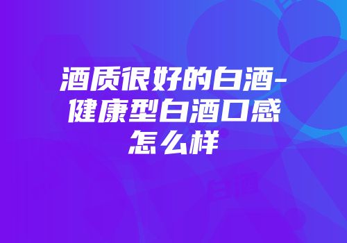 酒质很好的白酒-健康型白酒口感怎么样