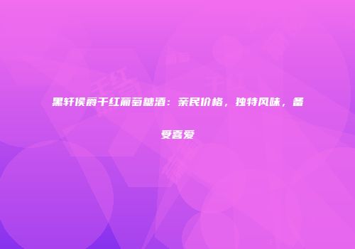 黑轩侯爵干红葡萄糖酒：亲民价格，独特风味，备受喜爱