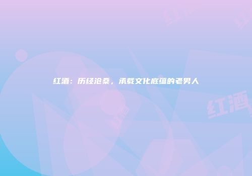 红酒：历经沧桑，承载文化底蕴的老男人