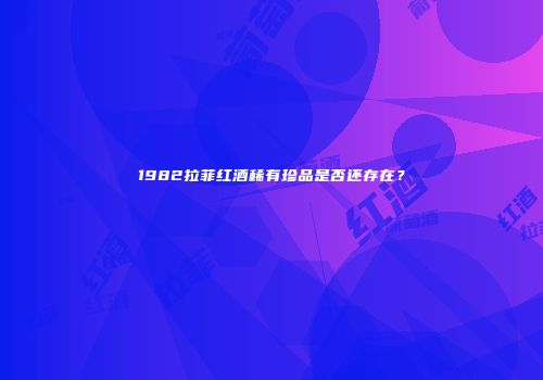 1982拉菲红酒稀有珍品是否还存在？