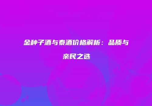 金种子酒与泰酒价格解析：品质与亲民之选