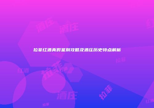 拉菲红酒真假鉴别攻略及酒庄历史特点解析