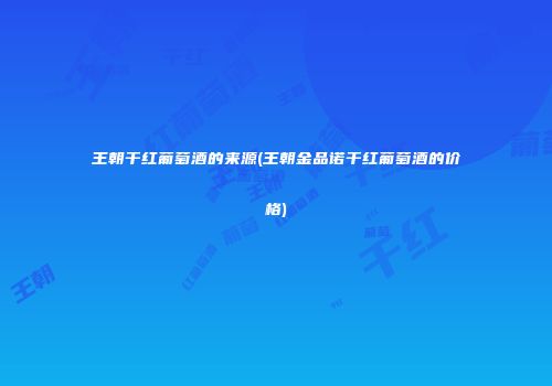 王朝干红葡萄酒的来源(王朝金品诺干红葡萄酒的价格)