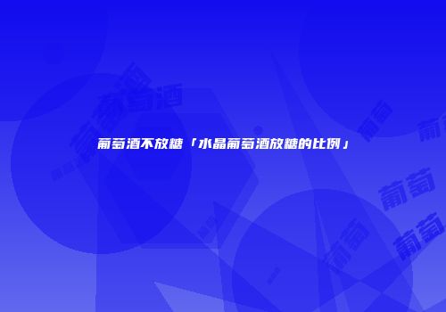 葡萄酒不放糖「水晶葡萄酒放糖的比例」