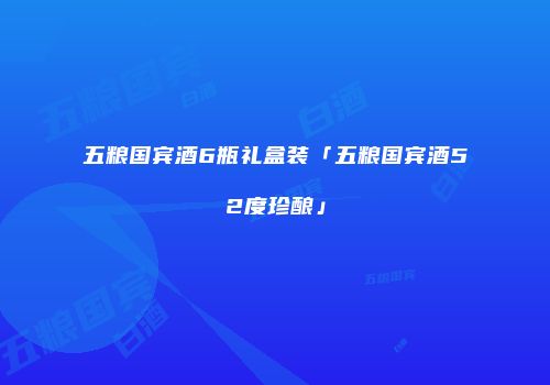 五粮国宾酒6瓶礼盒装「五粮国宾酒52度珍酿」
