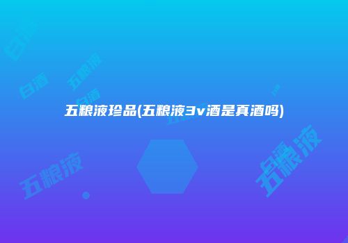 五粮液珍品(五粮液3v酒是真酒吗)