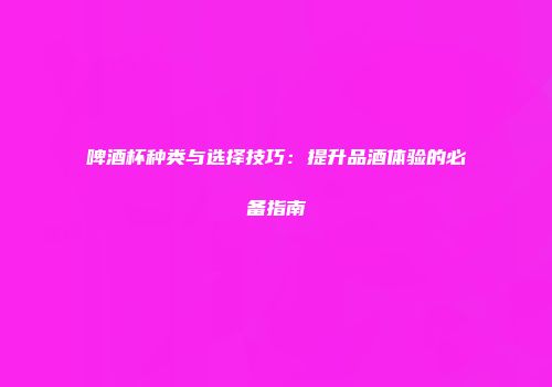 啤酒杯种类与选择技巧：提升品酒体验的必备指南