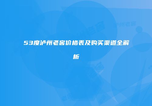 53度泸州老窖价格表及购买渠道全解析