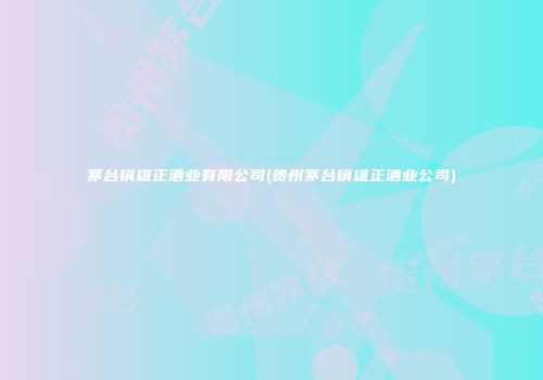 茅台镇雄正酒业有限公司(贵州茅台镇雄正酒业公司)