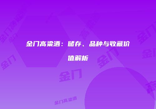 金门高粱酒：储存、品种与收藏价值解析
