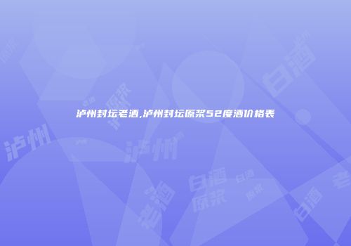 泸州封坛老酒,泸州封坛原浆52度酒价格表
