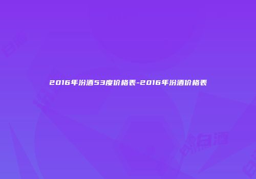 2016年汾酒53度价格表-2016年汾酒价格表