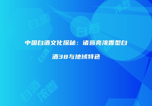 中国白酒文化探秘：诸葛亮浓香型白酒38与地域特色
