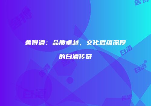 舍得酒：品质卓越，文化底蕴深厚的白酒传奇