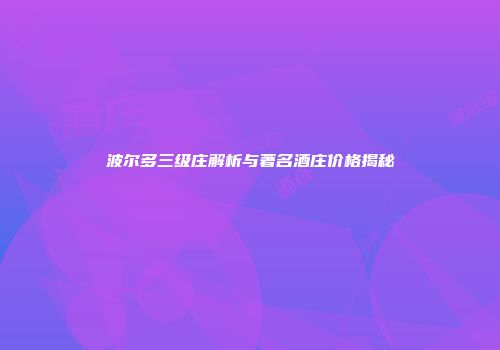 波尔多三级庄解析与著名酒庄价格揭秘