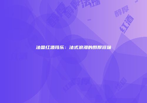 法国红酒玛乐：法式浪漫的醇厚滋味