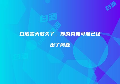 白酒露天放久了，你的身体可能已经出了问题