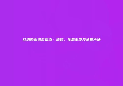 红酒购物退款指南：流程、注意事项及处理方法