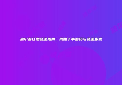 波尔多红酒品鉴指南：揭秘十字密码与品鉴步骤