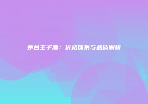 茅台王子酒：价格体系与品质解析