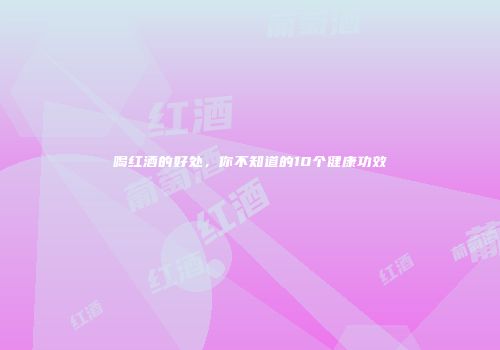 喝红酒的好处，你不知道的10个健康功效