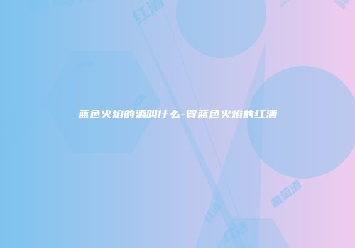 蓝色火焰的酒叫什么-冒蓝色火焰的红酒