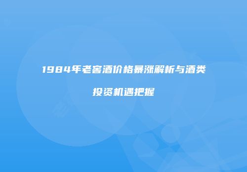 1984年老窖酒价格暴涨解析与酒类投资机遇把握