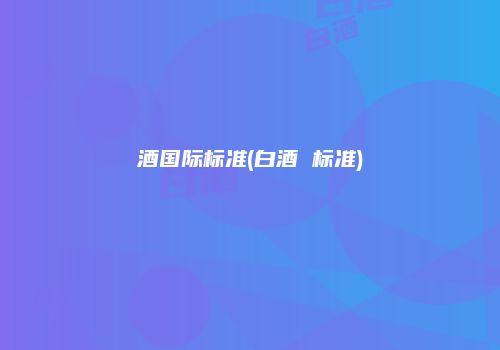 酒国际标准(白酒 标准)