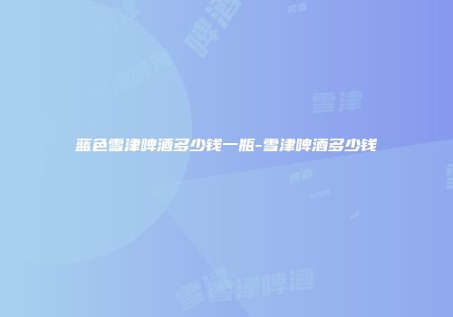 蓝色雪津啤酒多少钱一瓶-雪津啤酒多少钱