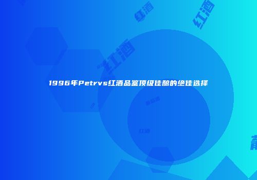 1996年Petrvs红酒品鉴顶级佳酿的绝佳选择