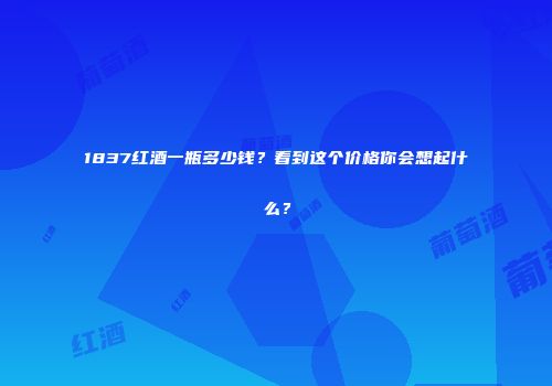 1837红酒一瓶多少钱？看到这个价格你会想起什么？