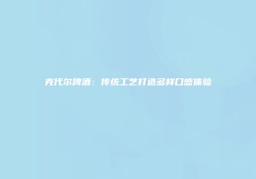 克代尔啤酒：传统工艺打造多样口感体验
