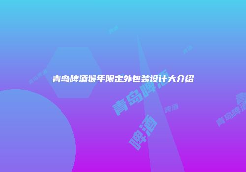 青岛啤酒猴年限定外包装设计大介绍