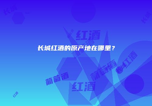 长城红酒的原产地在哪里？