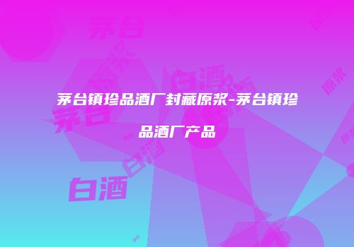 茅台镇珍品酒厂封藏原浆-茅台镇珍品酒厂产品
